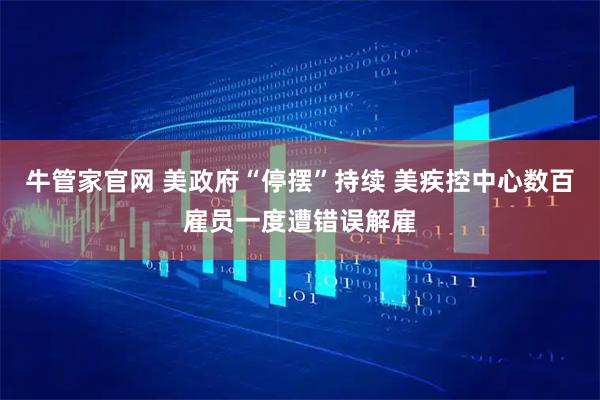 牛管家官网 美政府“停摆”持续 美疾控中心数百雇员一度遭错误解雇