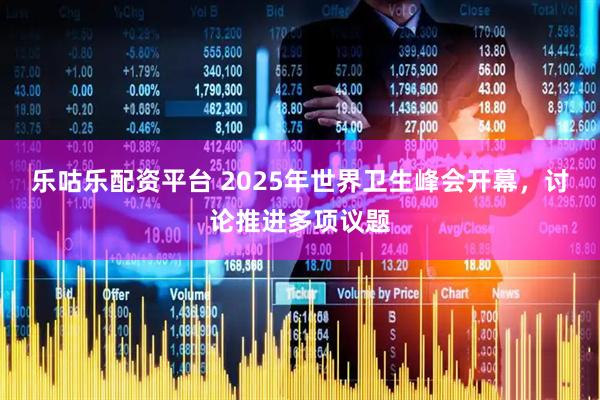 乐咕乐配资平台 2025年世界卫生峰会开幕，讨论推进多项议题