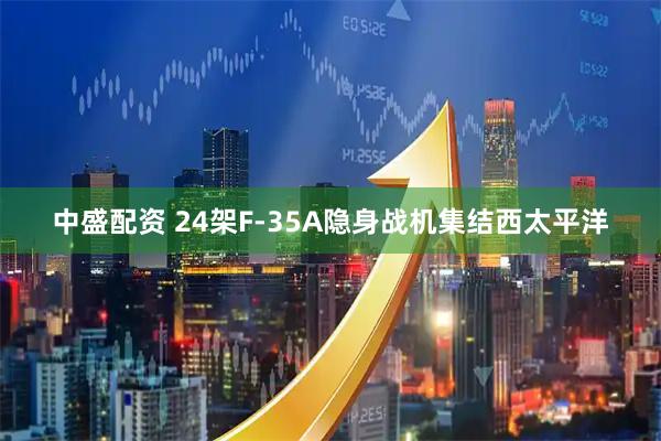 中盛配资 24架F-35A隐身战机集结西太平洋