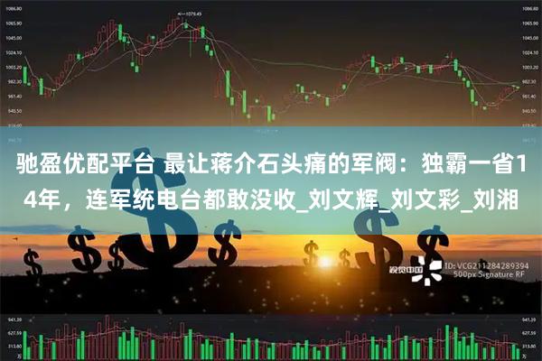 驰盈优配平台 最让蒋介石头痛的军阀：独霸一省14年，连军统电台都敢没收_刘文辉_刘文彩_刘湘
