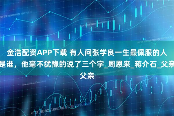 金浩配资APP下载 有人问张学良一生最佩服的人是谁，他毫不犹豫的说了三个字_周恩来_蒋介石_父亲