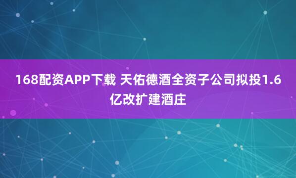 168配资APP下载 天佑德酒全资子公司拟投1.6亿改扩建酒庄