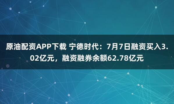 原油配资APP下载 宁德时代：7月7日融资买入3.02亿元，融资融券余额62.78亿元