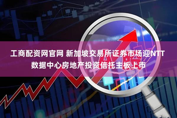 工商配资网官网 新加坡交易所证券市场迎NTT 数据中心房地产投资信托主板上市