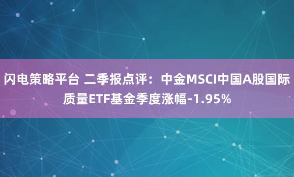 闪电策略平台 二季报点评：中金MSCI中国A股国际质量ETF基金季度涨幅-1.95%