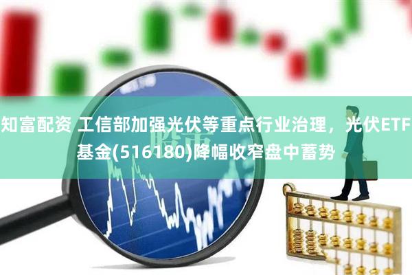 知富配资 工信部加强光伏等重点行业治理，光伏ETF基金(516180)降幅收窄盘中蓄势
