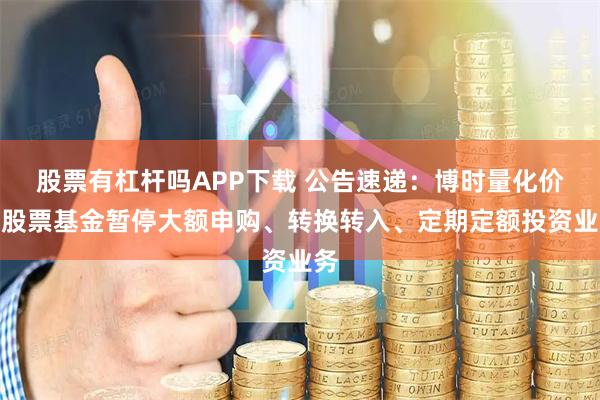 股票有杠杆吗APP下载 公告速递：博时量化价值股票基金暂停大额申购、转换转入、定期定额投资业务
