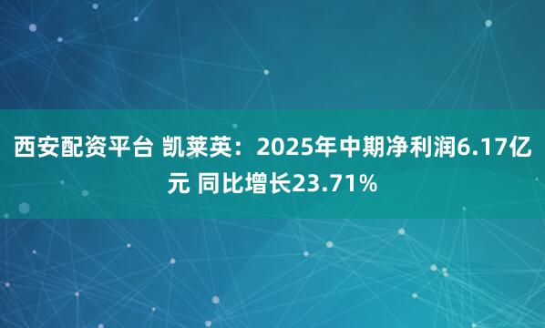 西安配资平台 凯莱英：2025年中期净利润6.17亿元 同比增长23.71%