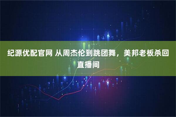 纪源优配官网 从周杰伦到跳团舞，美邦老板杀回直播间