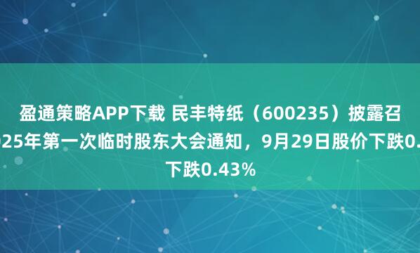 盈通策略APP下载 民丰特纸(600235)披露召开2025年第一次临时股东大会通知,9月29日股价下跌0.43%