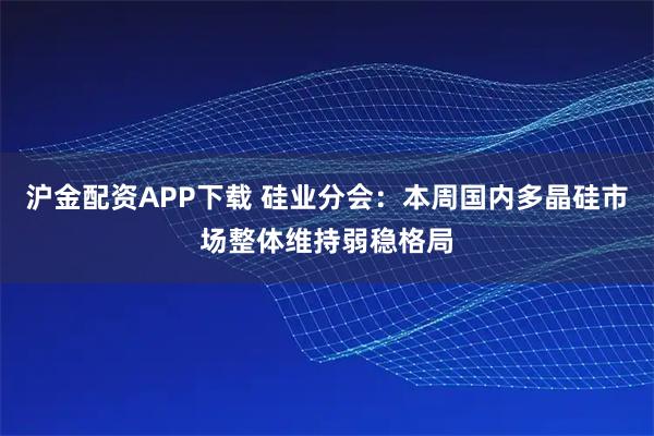 沪金配资APP下载 硅业分会：本周国内多晶硅市场整体维持弱稳格局