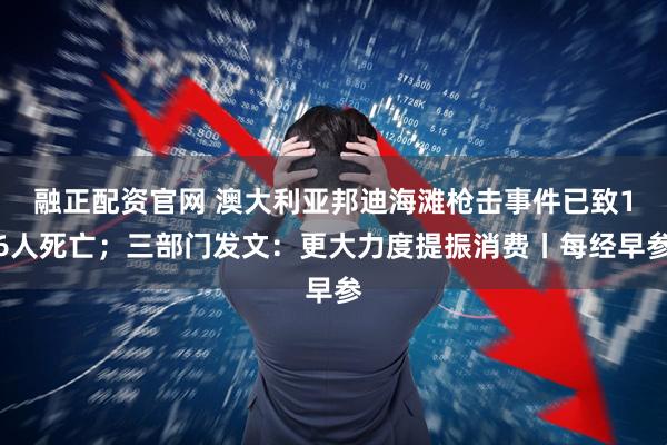 融正配资官网 澳大利亚邦迪海滩枪击事件已致16人死亡；三部门发文：更大力度提振消费丨每经早参