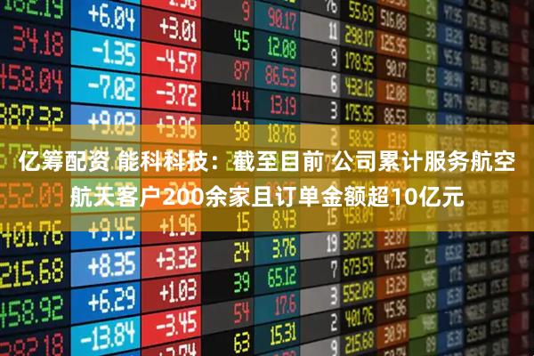亿筹配资 能科科技：截至目前 公司累计服务航空航天客户200余家且订单金额超10亿元