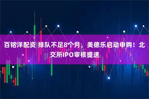 百铭洋配资 排队不足8个月，美德乐启动申购！北交所IPO审核提速