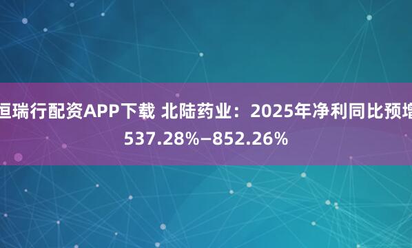 恒瑞行配资APP下载 北陆药业：2025年净利同比预增537.28%—852.26%