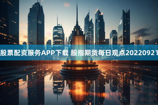 股票配资服务APP下载 股指期货每日观点20220921