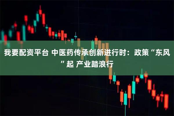 我要配资平台 中医药传承创新进行时：政策“东风”起 产业踏浪行
