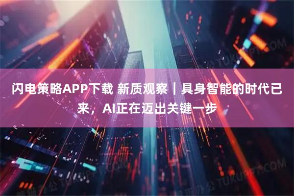 闪电策略APP下载 新质观察｜具身智能的时代已来，AI正在迈出关键一步
