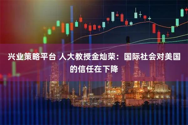 兴业策略平台 人大教授金灿荣：国际社会对美国的信任在下降