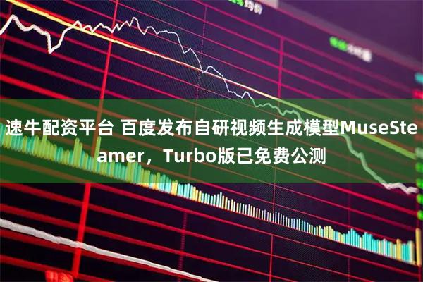 速牛配资平台 百度发布自研视频生成模型MuseSteamer，Turbo版已免费公测