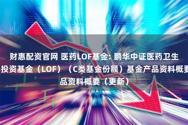 财惠配资官网 医药LOF基金: 鹏华中证医药卫生指数证券投资基金（LOF）（C类基金份额）基金产品资料概要（更新）