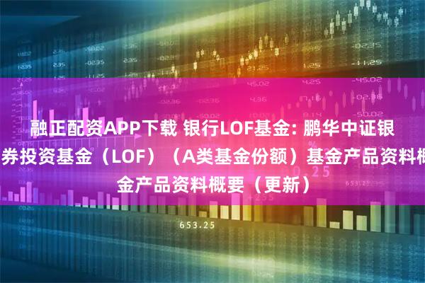 融正配资APP下载 银行LOF基金: 鹏华中证银行指数型证券投资基金（LOF）（A类基金份额）基金产品资料概要（更新）