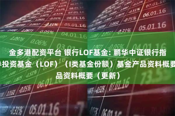 金多港配资平台 银行LOF基金: 鹏华中证银行指数型证券投资基金（LOF）（I类基金份额）基金产品资料概要（更新）