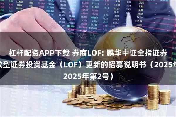 杠杆配资APP下载 券商LOF: 鹏华中证全指证券公司指数型证券投资基金（LOF）更新的招募说明书（2025年第2号）