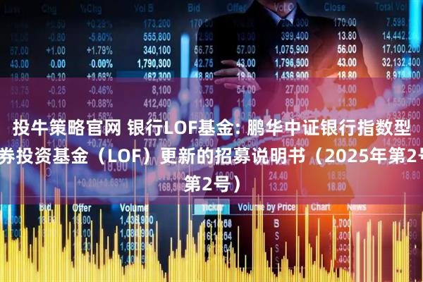 投牛策略官网 银行LOF基金: 鹏华中证银行指数型证券投资基金（LOF）更新的招募说明书（2025年第2号）