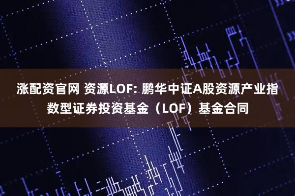 涨配资官网 资源LOF: 鹏华中证A股资源产业指数型证券投资基金（LOF）基金合同