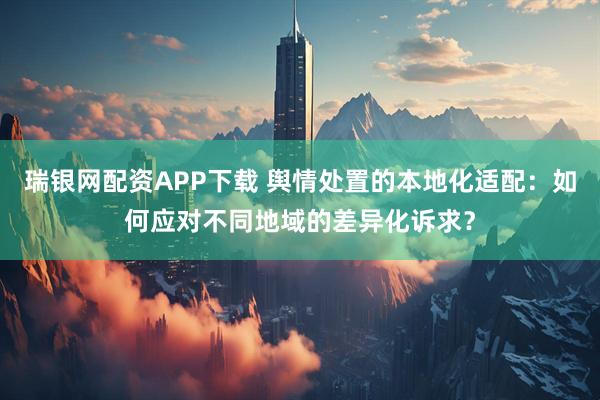 瑞银网配资APP下载 舆情处置的本地化适配：如何应对不同地域的差异化诉求？