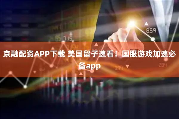 京融配资APP下载 美国留子速看！国服游戏加速必备app