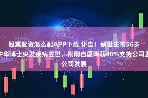 股票配资怎么配APP下载 讣告!硕世生物56岁刘中华博士突发疾病去世,刚刚自愿降薪40%支持公司发展