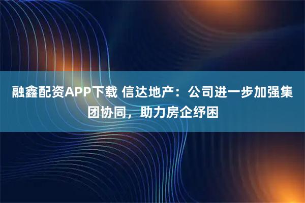 融鑫配资APP下载 信达地产:公司进一步加强集团协同,助力房企纾困