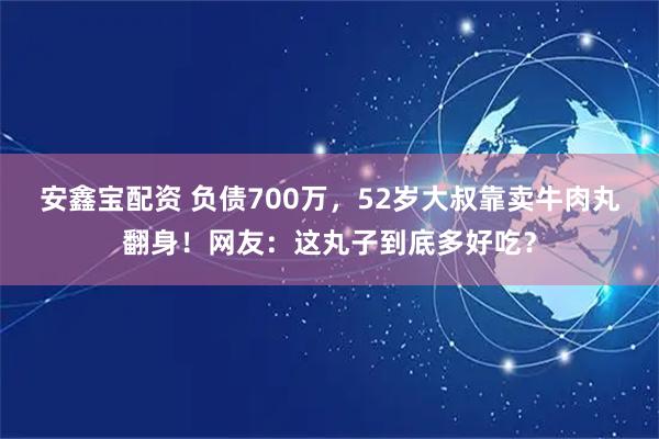 安鑫宝配资 负债700万，52岁大叔靠卖牛肉丸翻身！网友：这丸子到底多好吃？