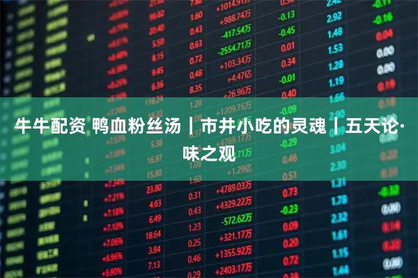 牛牛配资 鸭血粉丝汤｜市井小吃的灵魂｜五天论·味之观