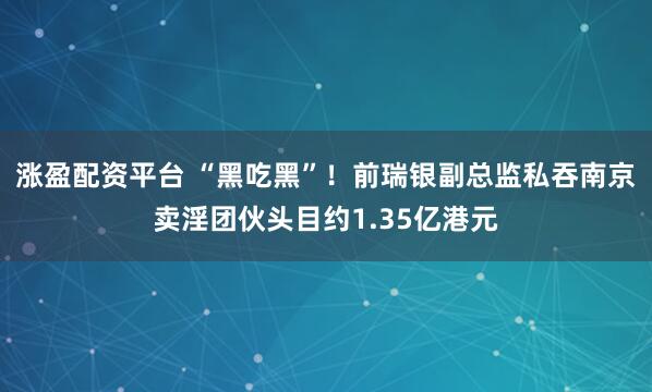 涨盈配资平台 “黑吃黑”！前瑞银副总监私吞南京卖淫团伙头目约1.35亿港元