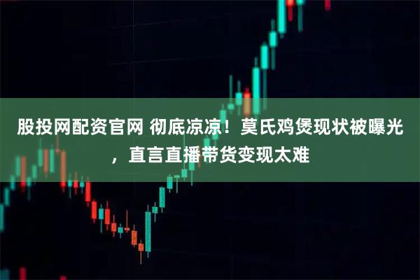 股投网配资官网 彻底凉凉！莫氏鸡煲现状被曝光，直言直播带货变现太难